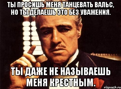 ты просишь меня танцевать вальс, но ты делаешь это без уважения. ты даже не называешь меня крестным., Мем крестный отец