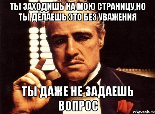 ты заходишь на мою страницу,но ты делаешь это без уважения ты даже не задаешь вопрос, Мем крестный отец