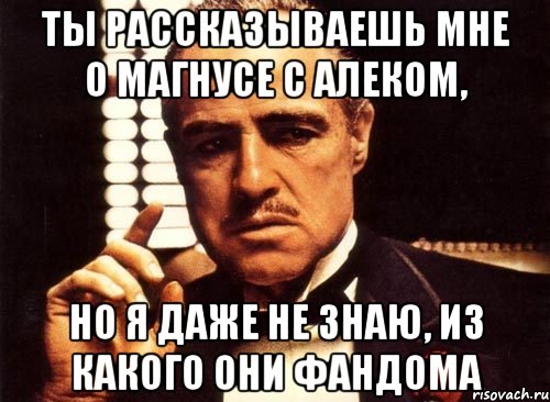 ты рассказываешь мне о магнусе с алеком, но я даже не знаю, из какого они фандома, Мем крестный отец