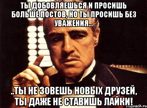 ты добовляешься и просишь больше постов, но ты просишь без уважения... ..ты не зовешь новых друзей, ты даже не ставишь лайки!, Мем крестный отец