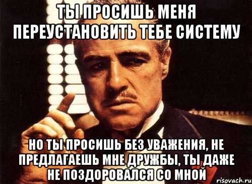 ты просишь меня переустановить тебе систему но ты просишь без уважения, не предлагаешь мне дружбы, ты даже не поздоровался со мной, Мем крестный отец