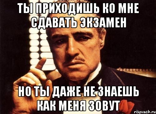 ты приходишь ко мне сдавать экзамен но ты даже не знаешь как меня зовут, Мем крестный отец