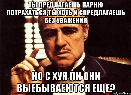 ты предлагаешь парню потрахаться,ты хоть и спредлагаешь без уважения но с хуя ли они выебываеются еще?, Мем крестный отец