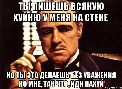 ты пишешь всякую хуйню у меня на стене но ты это делаешь без уважения ко мне, так что, иди нахуй, Мем крестный отец