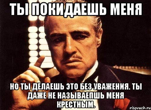 ты покидаешь меня но ты делаешь это без уважения. ты даже не называепшь меня крестным., Мем крестный отец