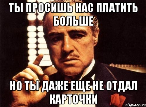 ты просишь нас платить больше но ты даже еще не отдал карточки, Мем крестный отец