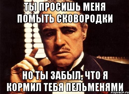 ты просишь меня помыть сковородки но ты забыл, что я кормил тебя пельменями, Мем крестный отец