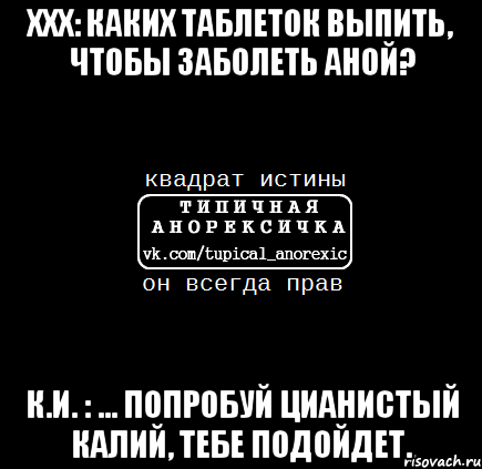 ххх: каких таблеток выпить, чтобы заболеть аной? к.и. : ... попробуй цианистый калий, тебе подойдет., Мем квадрат истины ТА