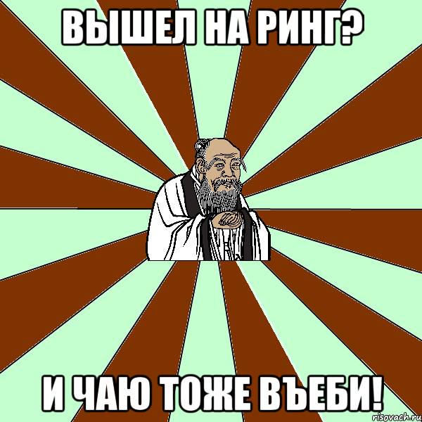 вышел на ринг? и чаю тоже въеби!