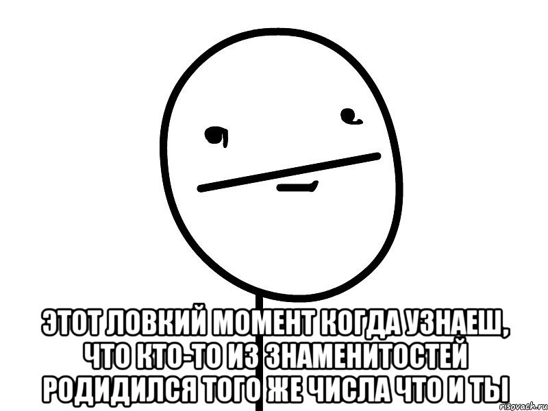  этот ловкий момент когда узнаеш, что кто-то из знаменитостей родидился того же числа что и ты, Мем Покерфэйс