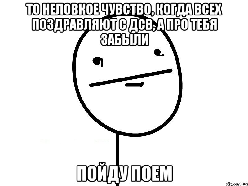 то неловкое чувство, когда всех поздравляют с дсв, а про тебя забыли пойду поем