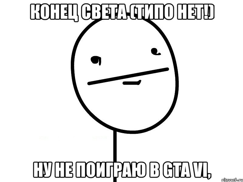 конец света (типо нет!) ну не поиграю в gta vi,