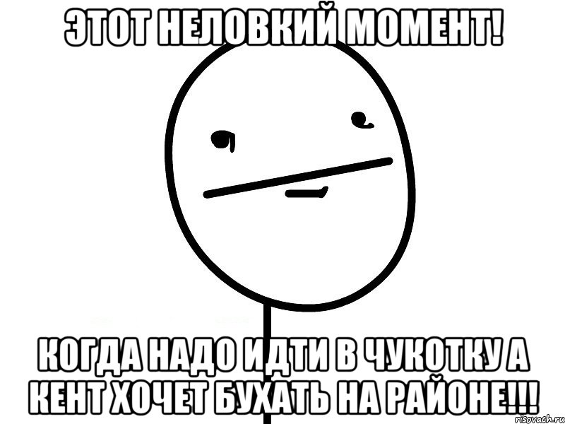 этот неловкий момент! когда надо идти в чукотку а кент хочет бухать на районе!!!