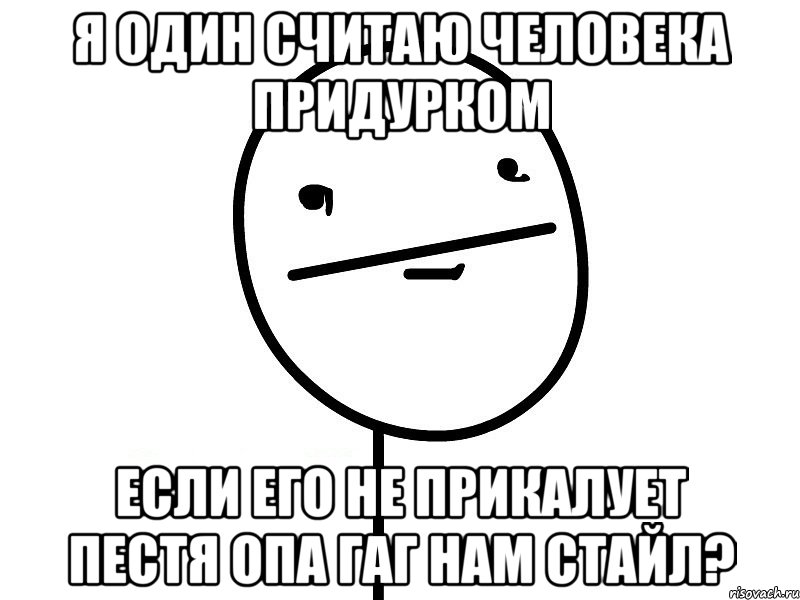 я один считаю человека придурком если его не прикалует пестя опа гаг нам стайл?