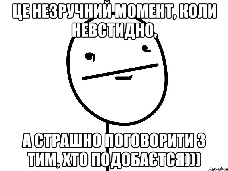 це незручний момент, коли невстидно, а страшно поговорити з тим, хто подобаєтся)))