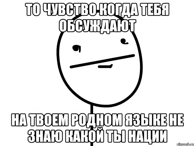 то чувство когда тебя обсуждают на твоем родном языке не знаю какой ты нации