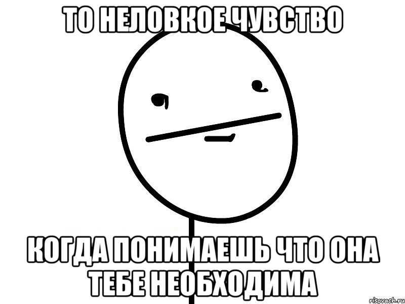 то неловкое чувство когда понимаешь что она тебе необходима, Мем Покерфэйс