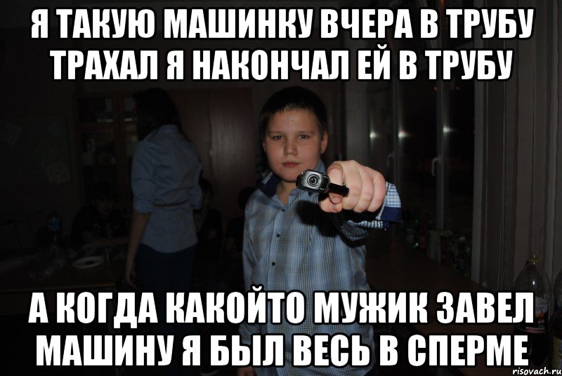 я такую машинку вчера в трубу трахал я накончал ей в трубу а когда какойто мужик завел машину я был весь в сперме, Мем лол