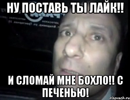 ну поставь ты лайк!! и сломай мне бохло!! с печенью!