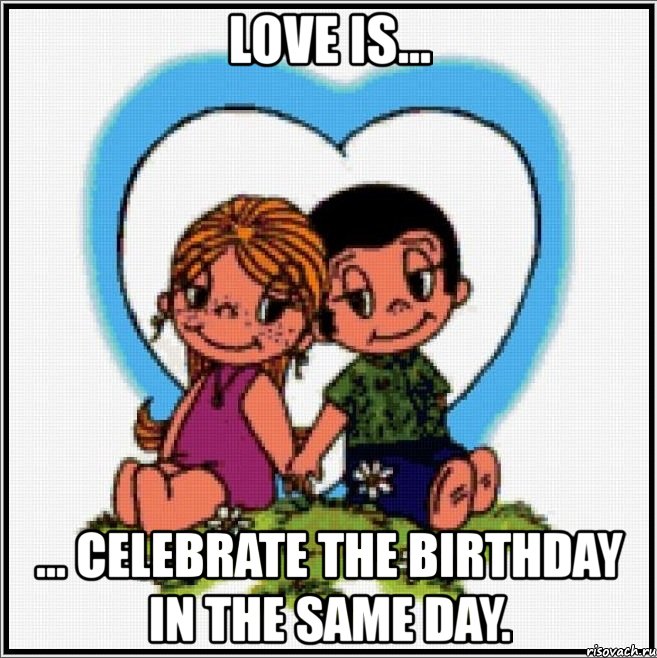 love is... ... celebrate the birthday in the same day., Мем Love is