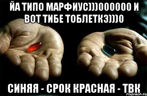 йа типо марфиус)))000000 и вот тибе тоблеткэ)))0 синяя - срок красная - твк, Мем выбери таблетку