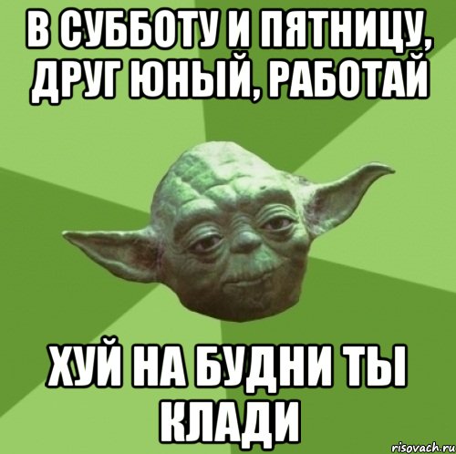 в субботу и пятницу, друг юный, работай хуй на будни ты клади, Мем Мастер Йода