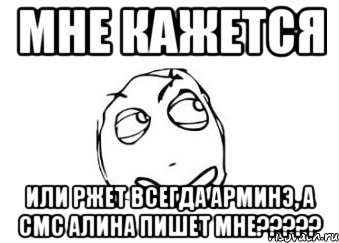 мне кажется или ржет всегда арминэ, а смс алина пишет мне???, Мем Мне кажется или