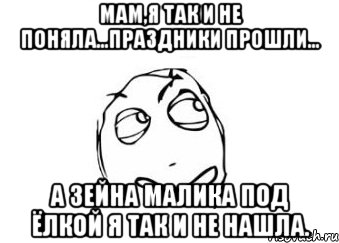 мам,я так и не поняла...праздники прошли... а зейна малика под ёлкой я так и не нашла., Мем Мне кажется или