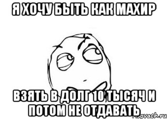 я хочу быть как махир взять в долг 10 тысяч и потом не отдавать, Мем Мне кажется или