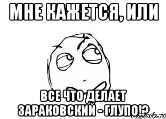 мне кажется, или все что делает зараковский - глупо!?, Мем Мне кажется или