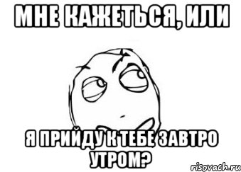 мне кажеться, или я прийду к тебе завтро утром?, Мем Мне кажется или