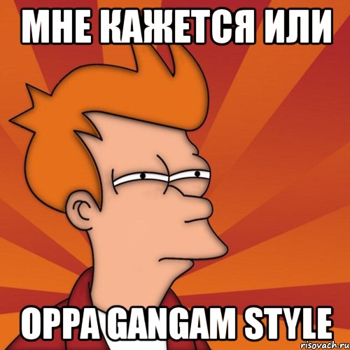 мне кажется или oppa gangam style, Мем Мне кажется или (Фрай Футурама)