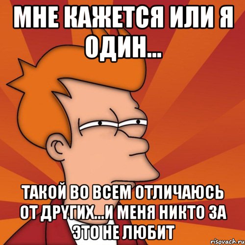 мне кажется или я один... такой во всем отличаюсь от дрyгих...и меня никто за это не любит, Мем Мне кажется или (Фрай Футурама)