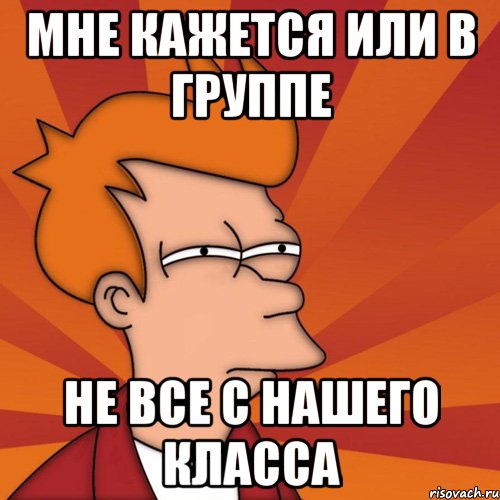 мне кажется или в группе не все с нашего класса, Мем Мне кажется или (Фрай Футурама)