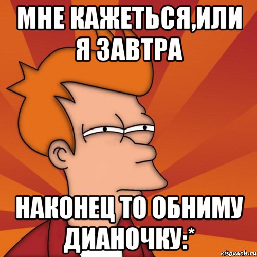 мне кажеться,или я завтра наконец то обниму дианочку:*, Мем Мне кажется или (Фрай Футурама)