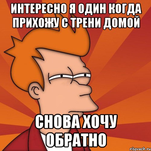 интересно я один когда прихожу с трени домой снова хочу обратно, Мем Мне кажется или (Фрай Футурама)