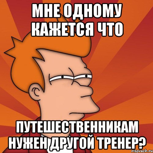 мне одному кажется что путешественникам нужен другой тренер?, Мем Мне кажется или (Фрай Футурама)