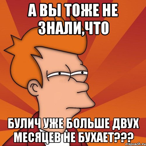 а вы тоже не знали,что булич уже больше двух месяцев не бухает???, Мем Мне кажется или (Фрай Футурама)