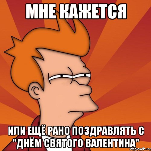 мне кажется или ещё рано поздравлять с "днём святого валентина", Мем Мне кажется или (Фрай Футурама)