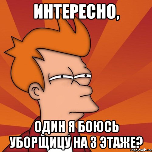 интересно, один я боюсь уборщицу на 3 этаже?, Мем Мне кажется или (Фрай Футурама)