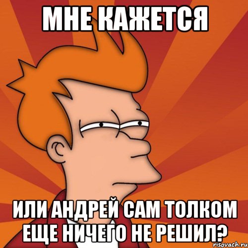 мне кажется или андрей сам толком еще ничего не решил?, Мем Мне кажется или (Фрай Футурама)