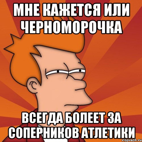 мне кажется или черноморочка всегда болеет за соперников атлетики, Мем Мне кажется или (Фрай Футурама)