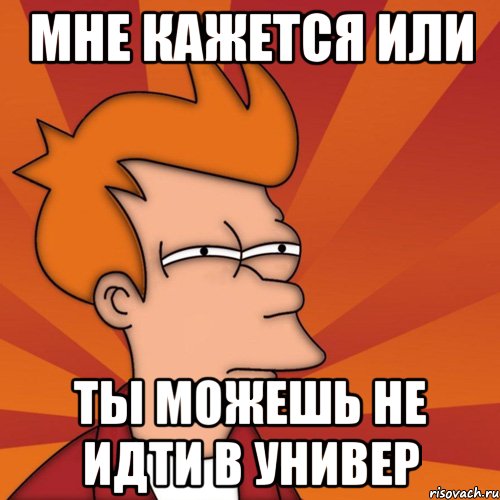 мне кажется или ты можешь не идти в универ, Мем Мне кажется или (Фрай Футурама)