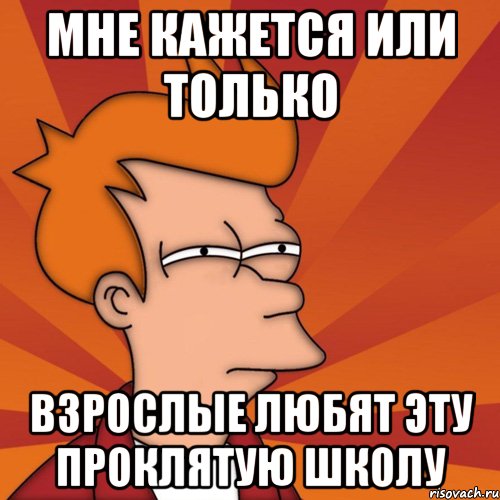 мне кажется или только взрослые любят эту проклятую школу, Мем Мне кажется или (Фрай Футурама)