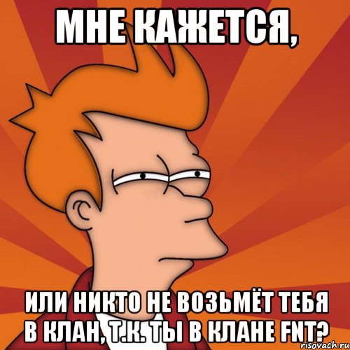 мне кажется, или никто не возьмёт тебя в клан, т.к. ты в клане fnt?, Мем Мне кажется или (Фрай Футурама)