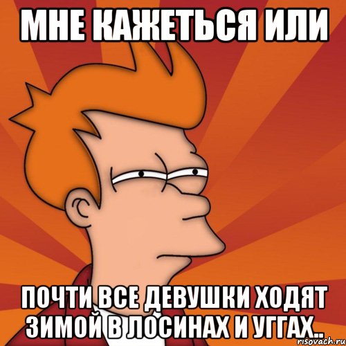 мне кажеться или почти все девушки ходят зимой в лосинах и уггах.., Мем Мне кажется или (Фрай Футурама)