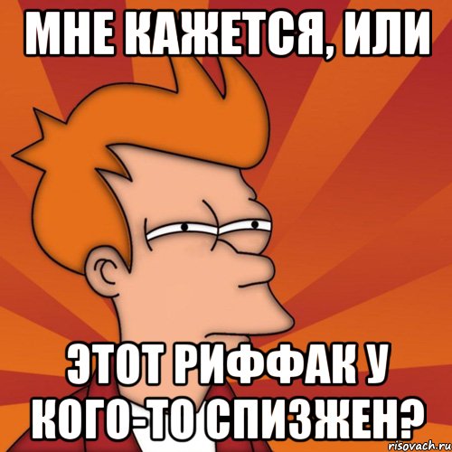 мне кажется, или этот риффак у кого-то спизжен?, Мем Мне кажется или (Фрай Футурама)