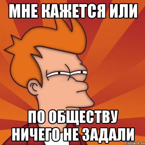 мне кажется или по обществу ничего не задали, Мем Мне кажется или (Фрай Футурама)