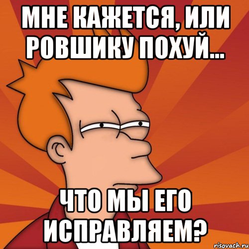 мне кажется, или ровшику похуй... что мы его исправляем?, Мем Мне кажется или (Фрай Футурама)