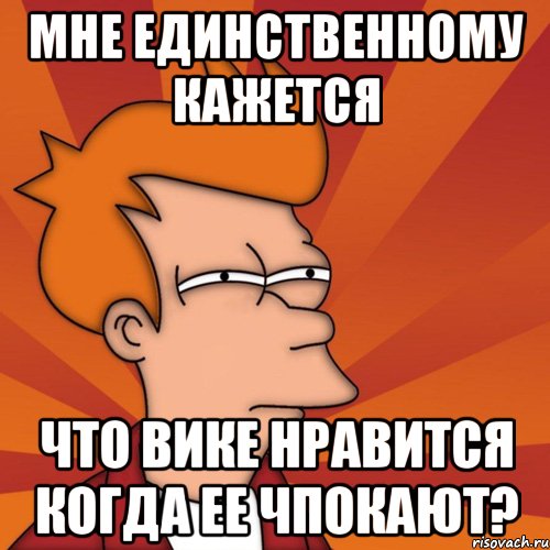 мне единственному кажется что вике нравится когда ее чпокают?, Мем Мне кажется или (Фрай Футурама)